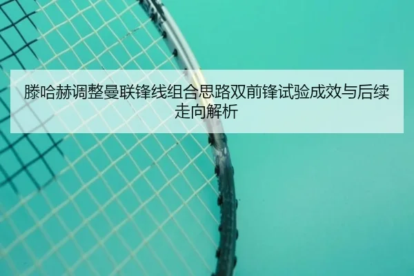 滕哈赫调整曼联锋线组合思路双前锋试验成效与后续走向解析