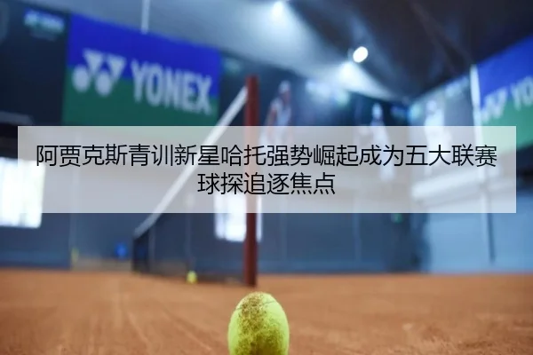 阿贾克斯青训新星哈托强势崛起成为五大联赛球探追逐焦点