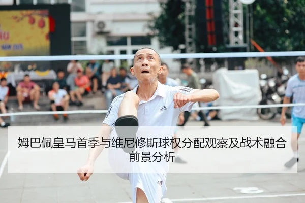 姆巴佩皇马首季与维尼修斯球权分配观察及战术融合前景分析