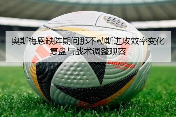 奥斯梅恩缺阵期间那不勒斯进攻效率变化复盘与战术调整观察