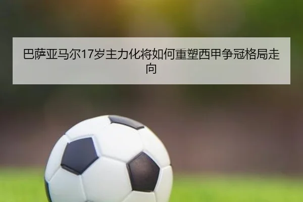 巴萨亚马尔17岁主力化将如何重塑西甲争冠格局走向