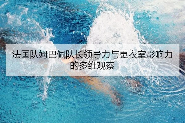 法国队姆巴佩队长领导力与更衣室影响力的多维观察