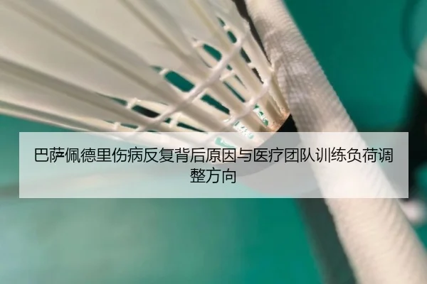 巴萨佩德里伤病反复背后原因与医疗团队训练负荷调整方向