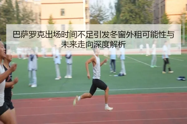 巴萨罗克出场时间不足引发冬窗外租可能性与未来走向深度解析