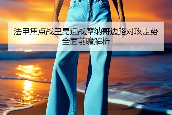 法甲焦点战里昂迎战摩纳哥边路对攻走势全面前瞻解析