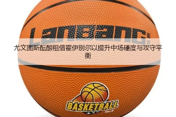 尤文图斯酝酿租借霍伊别尔以提升中场硬度与攻守平衡