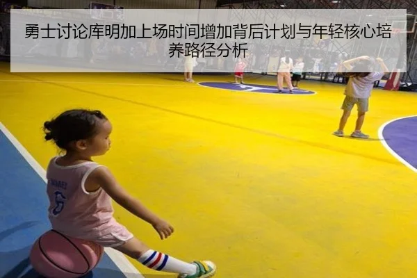 勇士讨论库明加上场时间增加背后计划与年轻核心培养路径分析