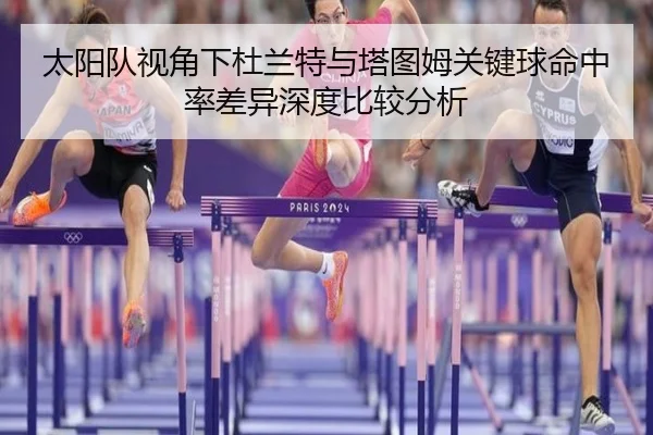 太阳队视角下杜兰特与塔图姆关键球命中率差异深度比较分析