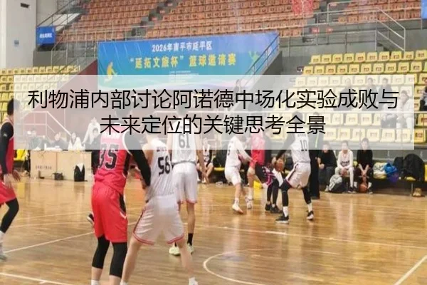 利物浦内部讨论阿诺德中场化实验成败与未来定位的关键思考全景