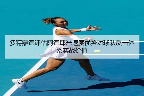多特蒙德评估阿德耶米速度优势对球队反击体系实战价值