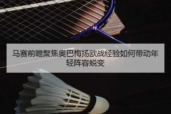 马赛前瞻聚焦奥巴梅扬欧战经验如何带动年轻阵容蜕变