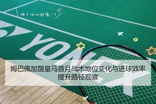 姆巴佩加盟皇马首月战术地位变化与进球效率提升路径观察