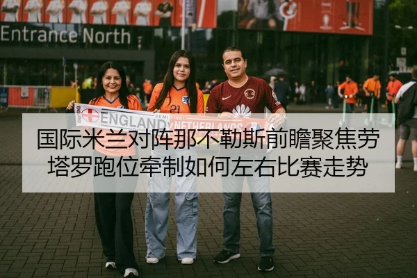 国际米兰对阵那不勒斯前瞻聚焦劳塔罗跑位牵制如何左右比赛走势