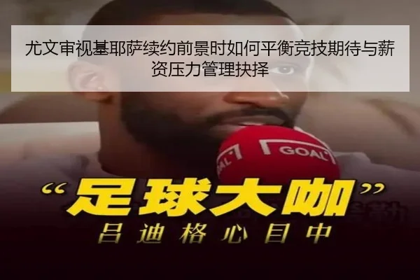 尤文审视基耶萨续约前景时如何平衡竞技期待与薪资压力管理抉择