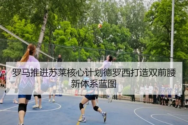 罗马推进苏莱核心计划德罗西打造双前腰新体系蓝图